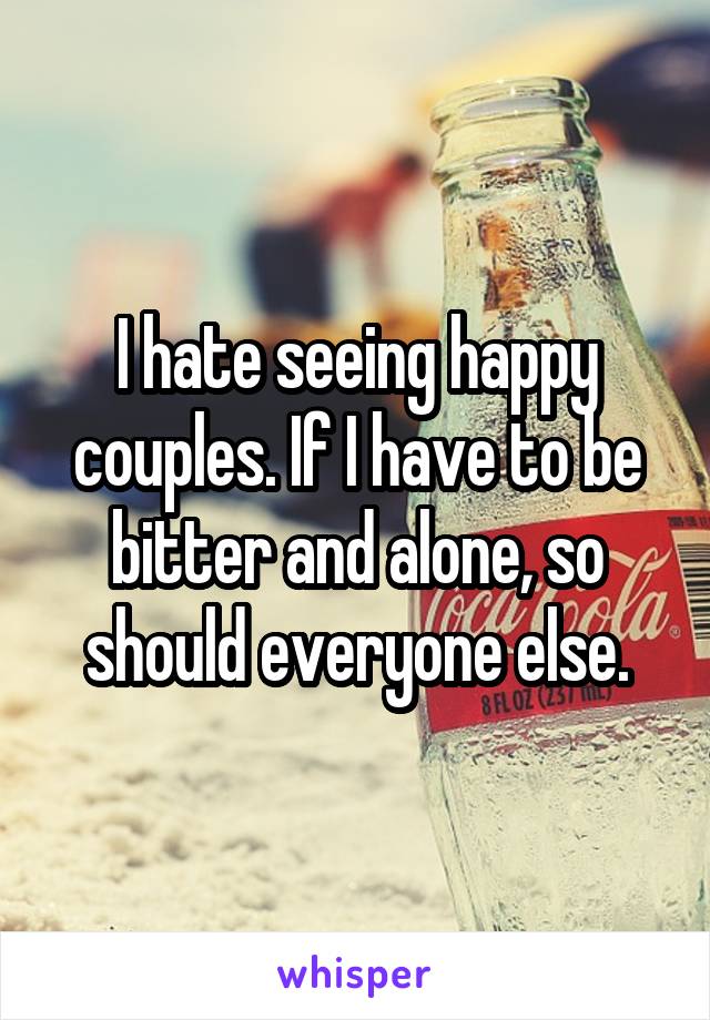 I hate seeing happy couples. If I have to be bitter and alone, so should everyone else.