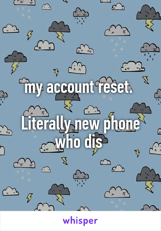 my account reset. 

Literally new phone who dis 