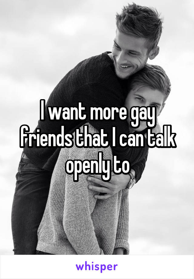 I want more gay friends that I can talk openly to
