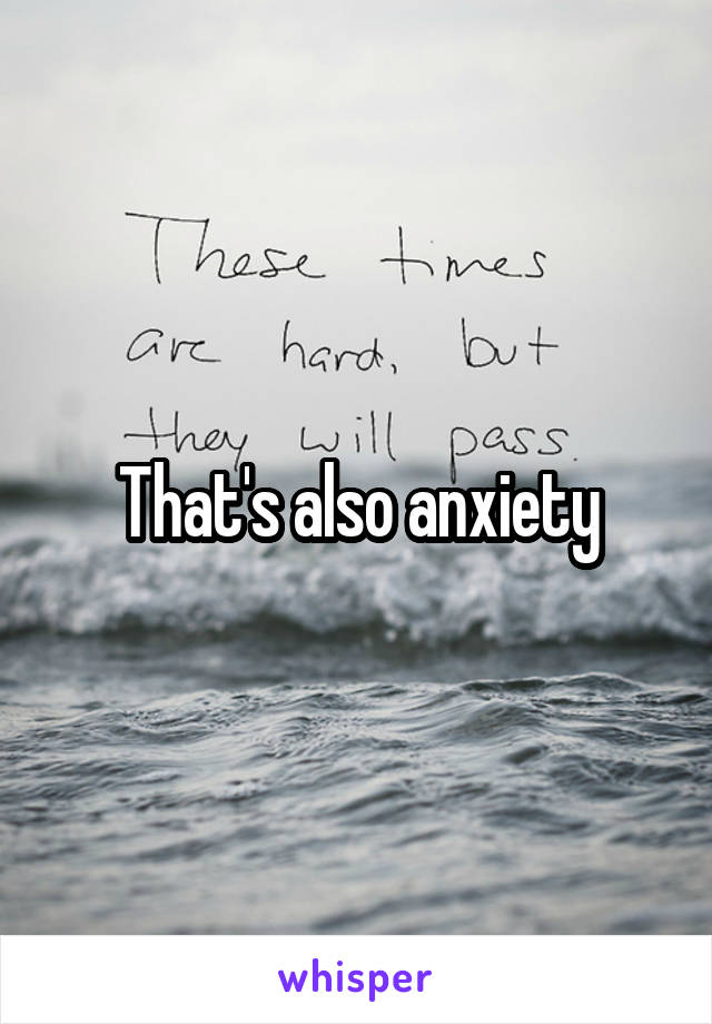 That's also anxiety