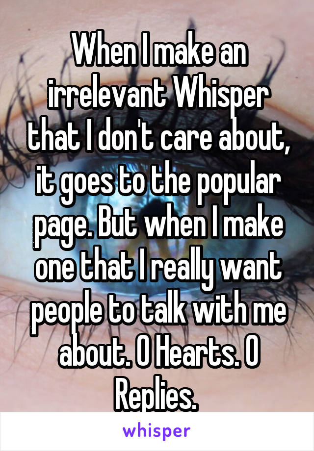 When I make an irrelevant Whisper that I don't care about, it goes to the popular page. But when I make one that I really want people to talk with me about. 0 Hearts. 0 Replies. 