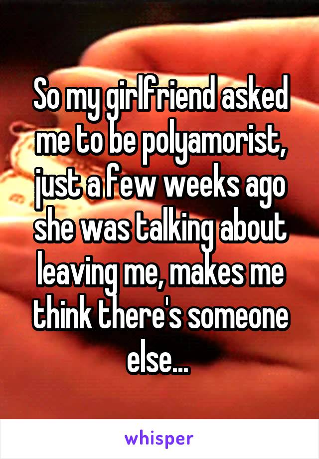 So my girlfriend asked me to be polyamorist, just a few weeks ago she was talking about leaving me, makes me think there's someone else... 