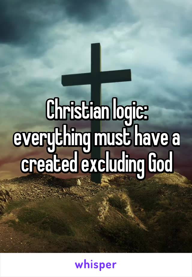 Christian logic: everything must have a created excluding God