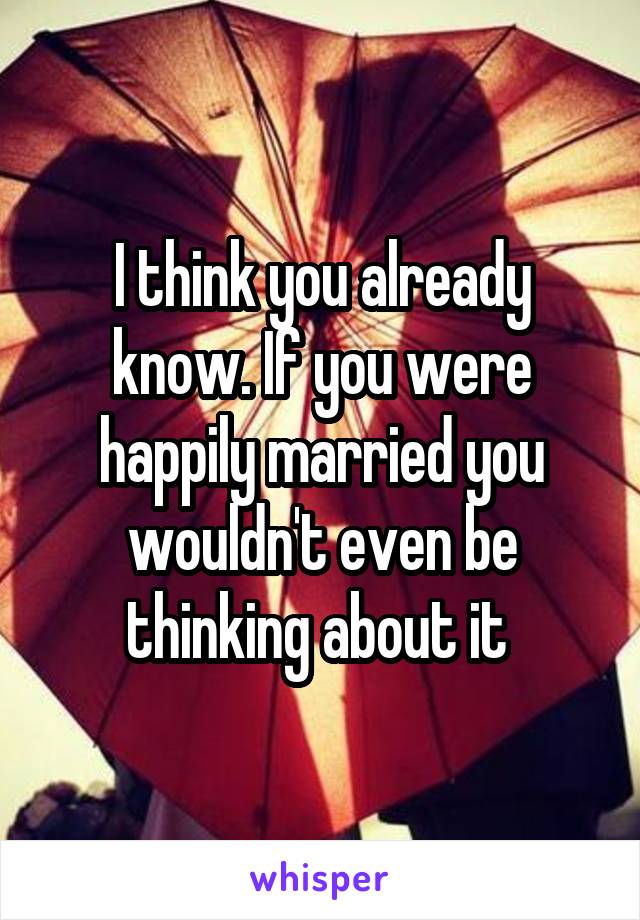I think you already know. If you were happily married you wouldn't even be thinking about it 