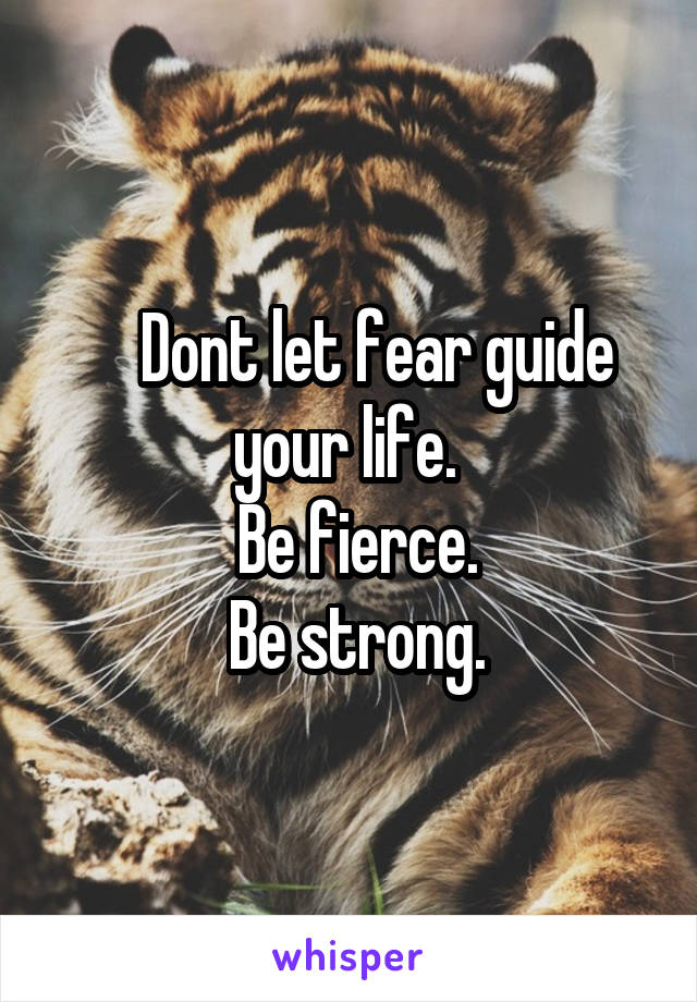     Dont let fear guide your life. 
 Be fierce.
 Be strong.