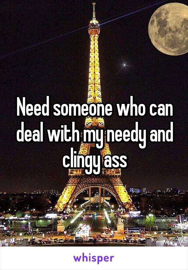 Need someone who can deal with my needy and clingy ass