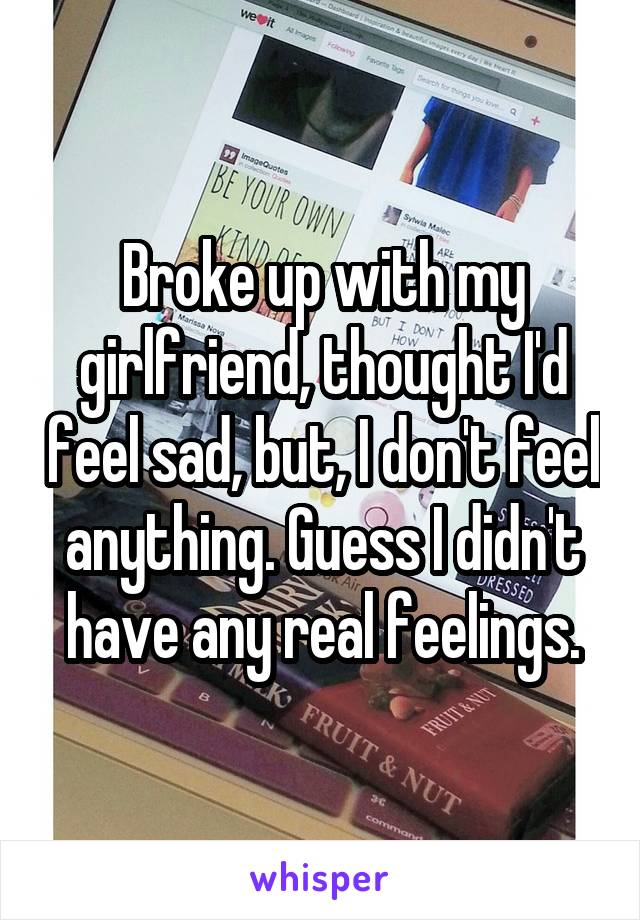 Broke up with my girlfriend, thought I'd feel sad, but, I don't feel anything. Guess I didn't have any real feelings.