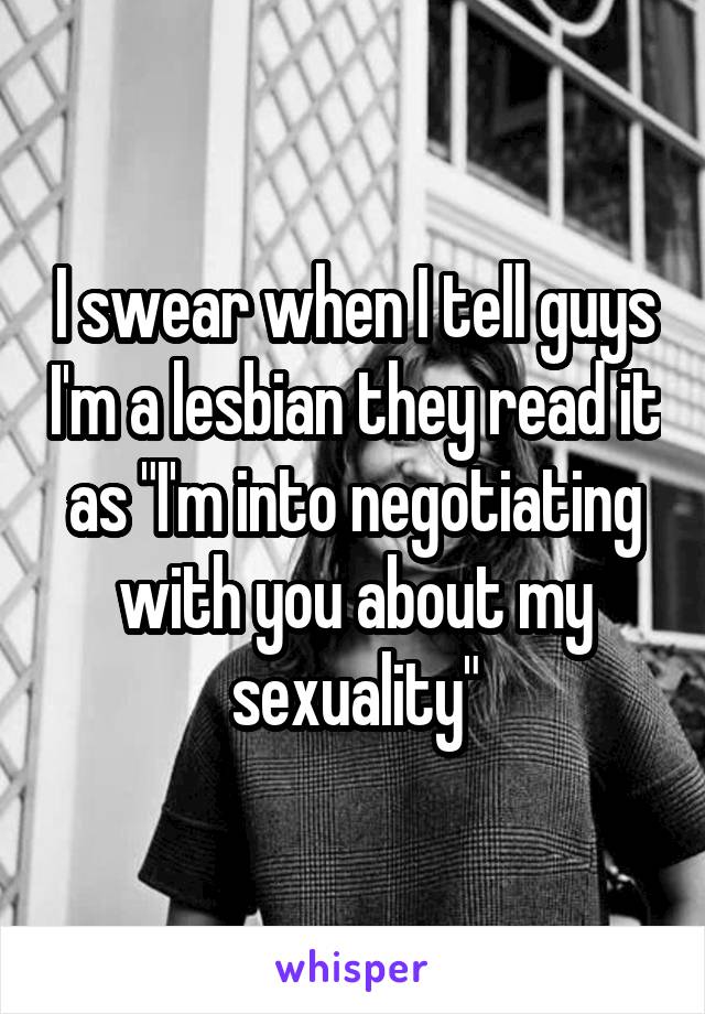 I swear when I tell guys I'm a lesbian they read it as "I'm into negotiating with you about my sexuality"