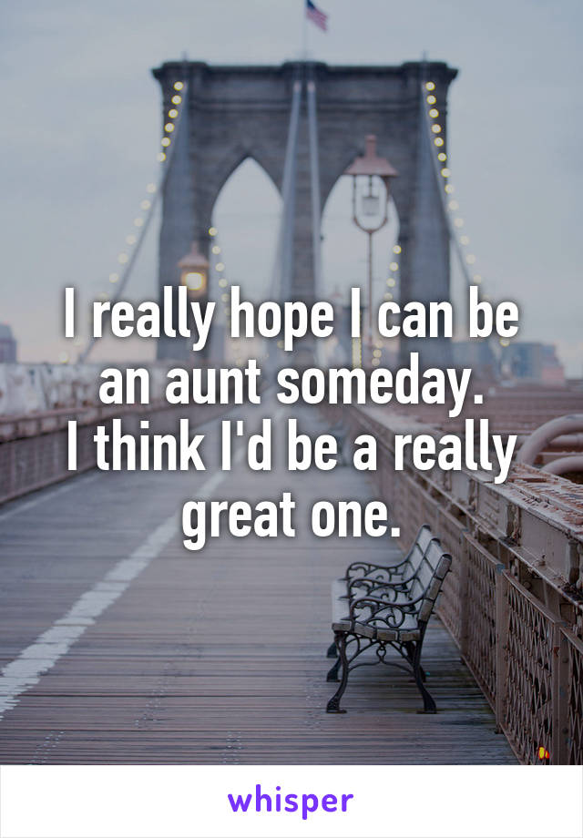 I really hope I can be an aunt someday.
I think I'd be a really great one.