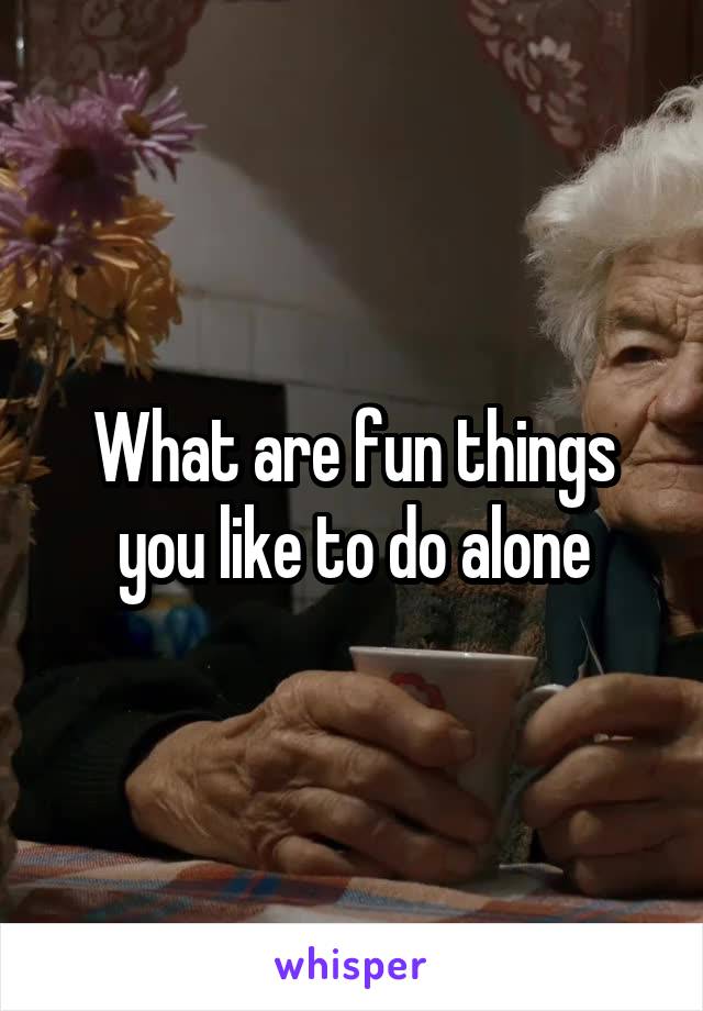 What are fun things you like to do alone