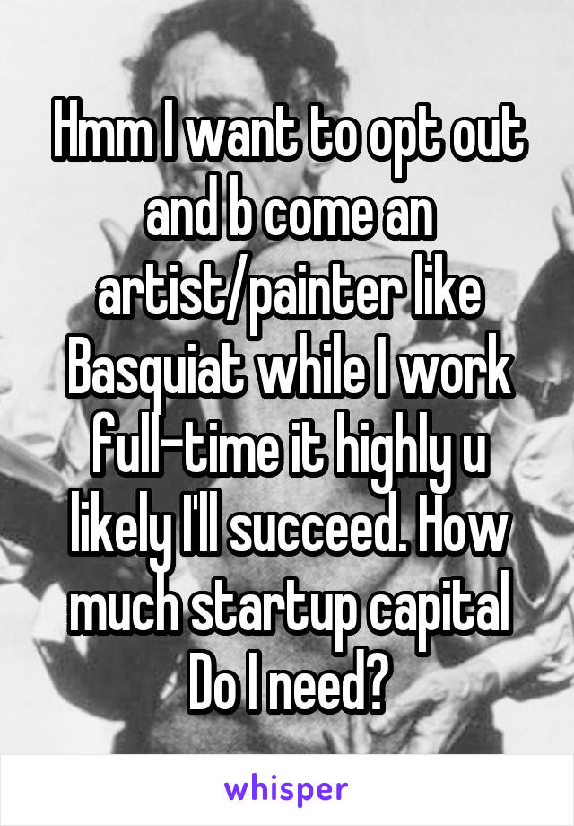 Hmm I want to opt out and b come an artist/painter like Basquiat while I work full-time it highly u likely I'll succeed. How much startup capital
Do I need?