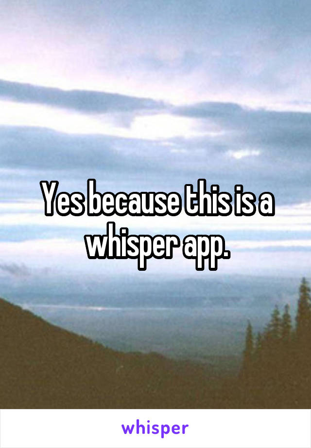 Yes because this is a whisper app.