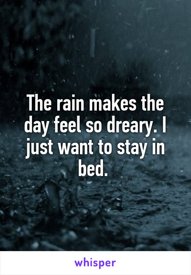 The rain makes the day feel so dreary. I just want to stay in bed. 