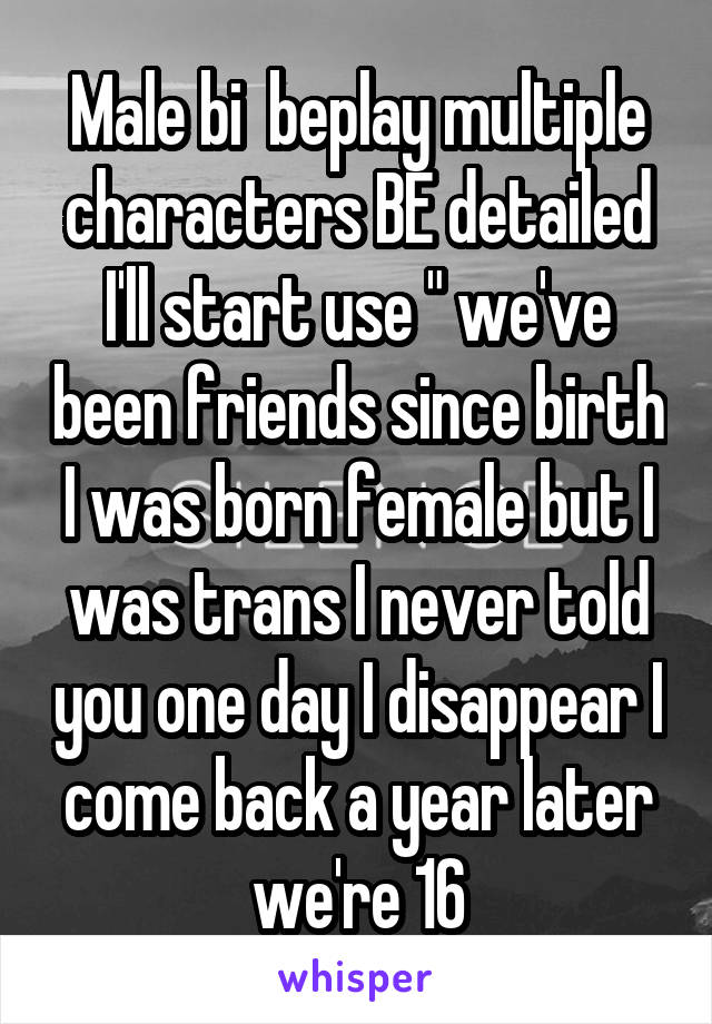 Male bi  beplay multiple characters BE detailed I'll start use " we've been friends since birth I was born female but I was trans I never told you one day I disappear I come back a year later we're 16