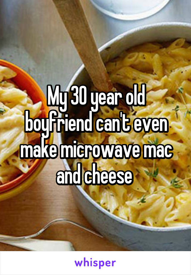My 30 year old boyfriend can't even make microwave mac and cheese 
