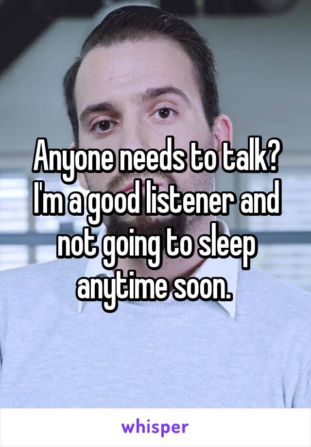 Anyone needs to talk? I'm a good listener and not going to sleep anytime soon. 