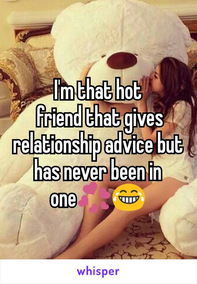 I'm that hot
 friend that gives relationship advice but has never been in one💞😂