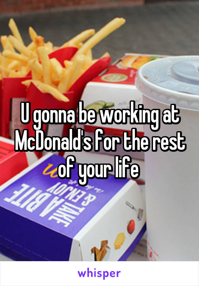 U gonna be working at McDonald's for the rest of your life 