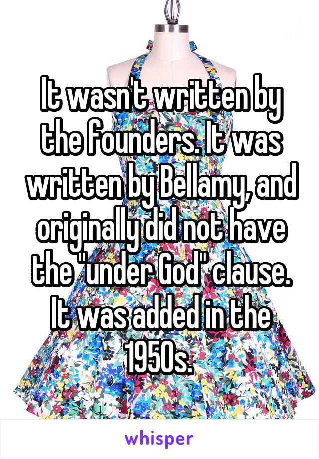 It wasn't written by the founders. It was written by Bellamy, and originally did not have the "under God" clause. It was added in the 1950s. 