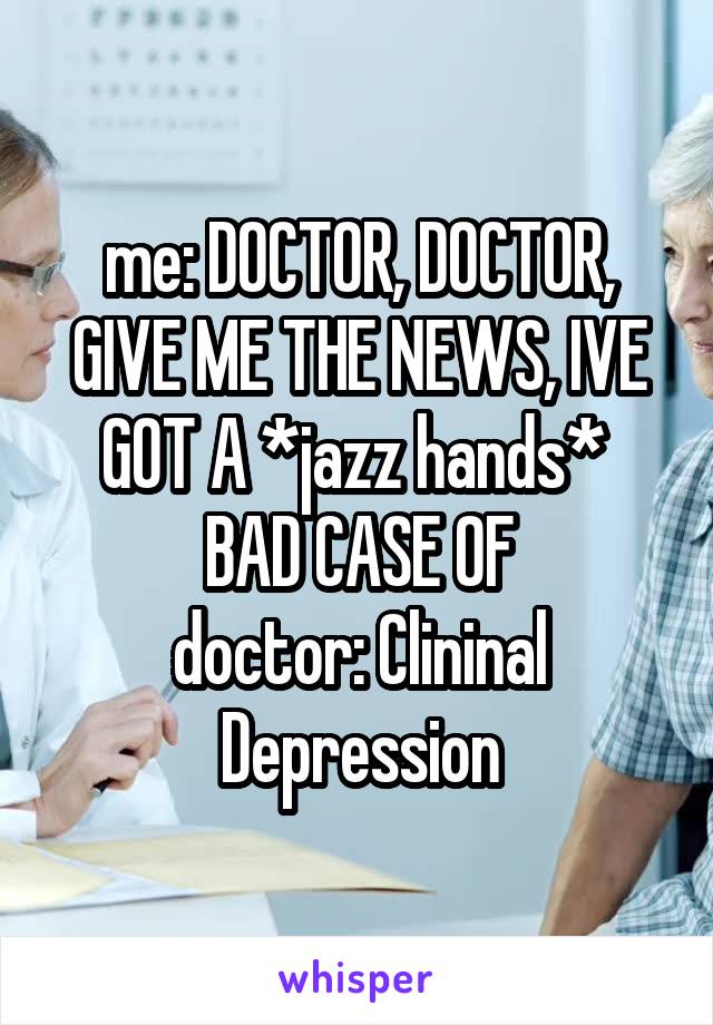 me: DOCTOR, DOCTOR, GIVE ME THE NEWS, IVE GOT A *jazz hands*  BAD CASE OF
doctor: Clininal Depression
