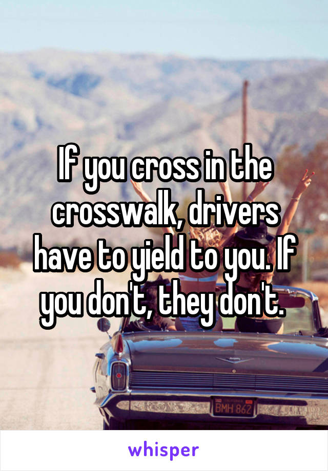 If you cross in the crosswalk, drivers have to yield to you. If you don't, they don't. 