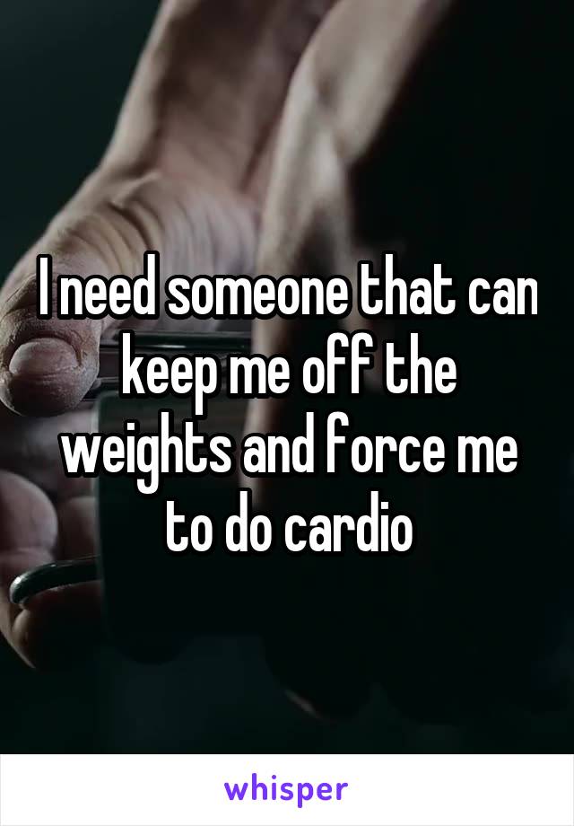 I need someone that can keep me off the weights and force me to do cardio