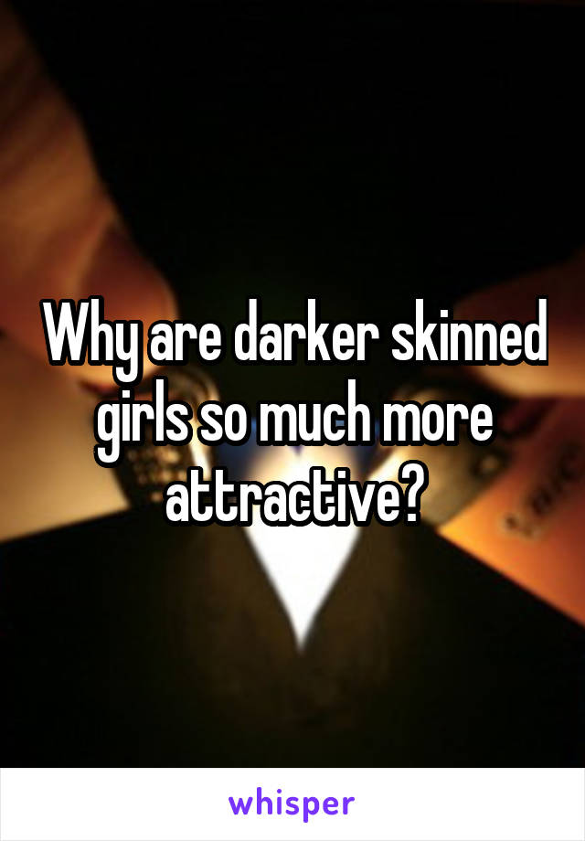 Why are darker skinned girls so much more attractive?