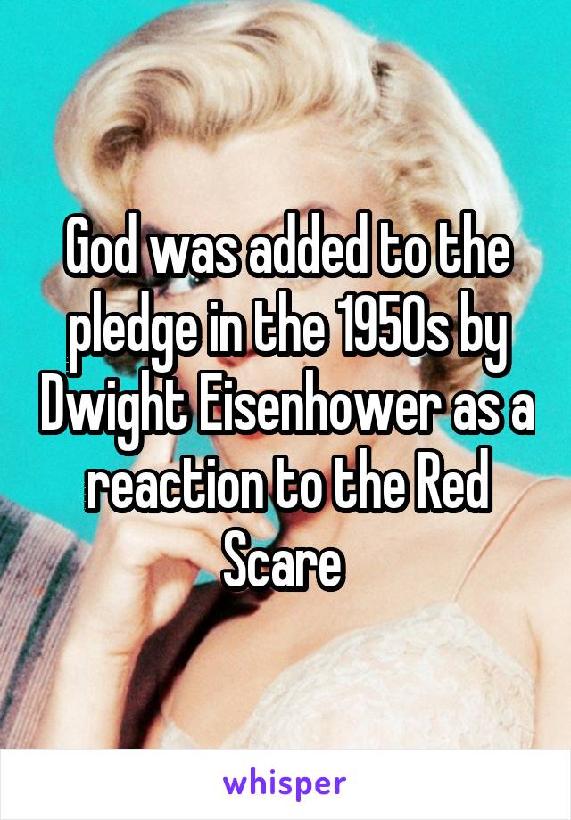 God was added to the pledge in the 1950s by Dwight Eisenhower as a reaction to the Red Scare 