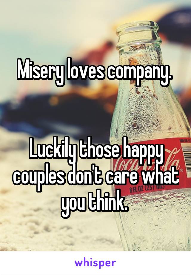 Misery loves company. 


Luckily those happy couples don't care what you think. 