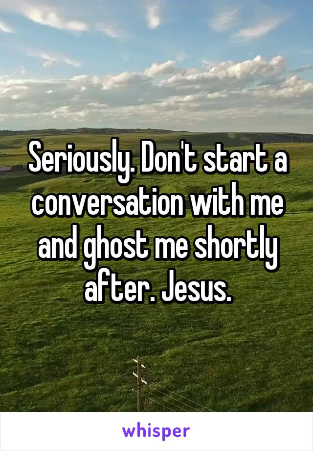 Seriously. Don't start a conversation with me and ghost me shortly after. Jesus.