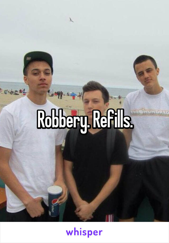 Robbery. Refills.
