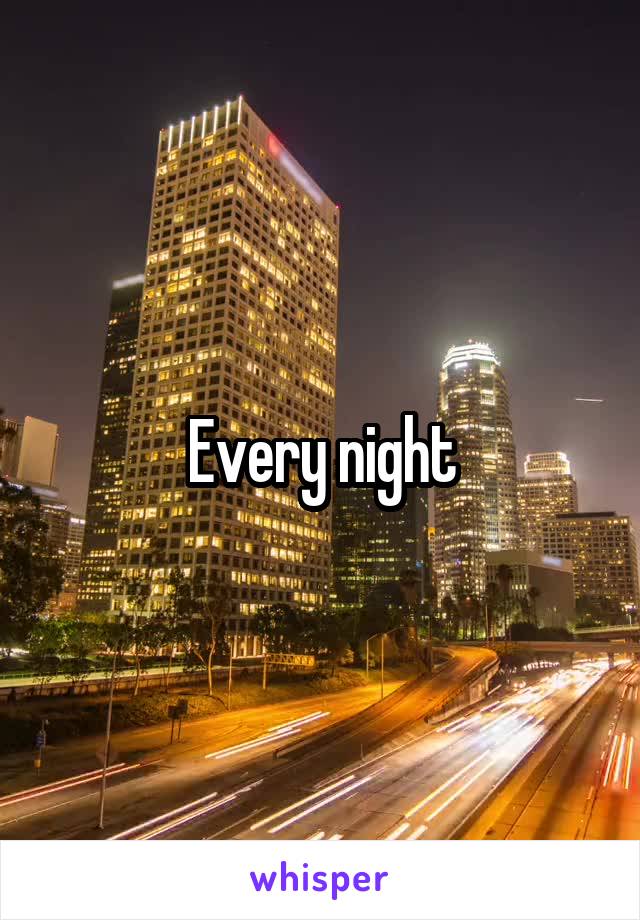 Every night