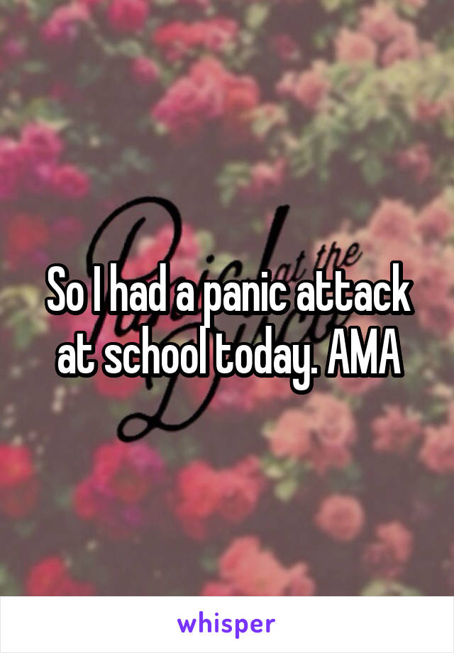 So I had a panic attack at school today. AMA