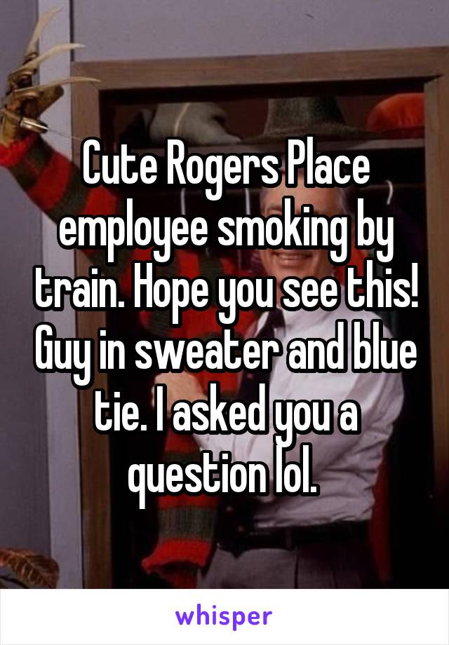 Cute Rogers Place employee smoking by train. Hope you see this! Guy in sweater and blue tie. I asked you a question lol. 