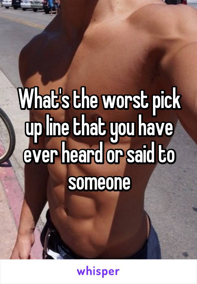 What's the worst pick up line that you have ever heard or said to someone