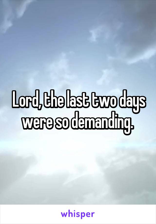 Lord, the last two days were so demanding. 