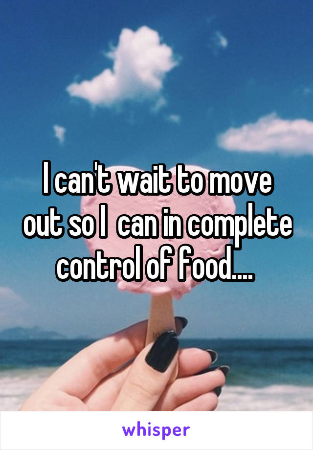 I can't wait to move out so I  can in complete control of food.... 