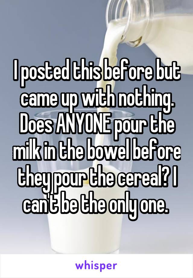 I posted this before but came up with nothing. Does ANYONE pour the milk in the bowel before they pour the cereal? I can't be the only one. 