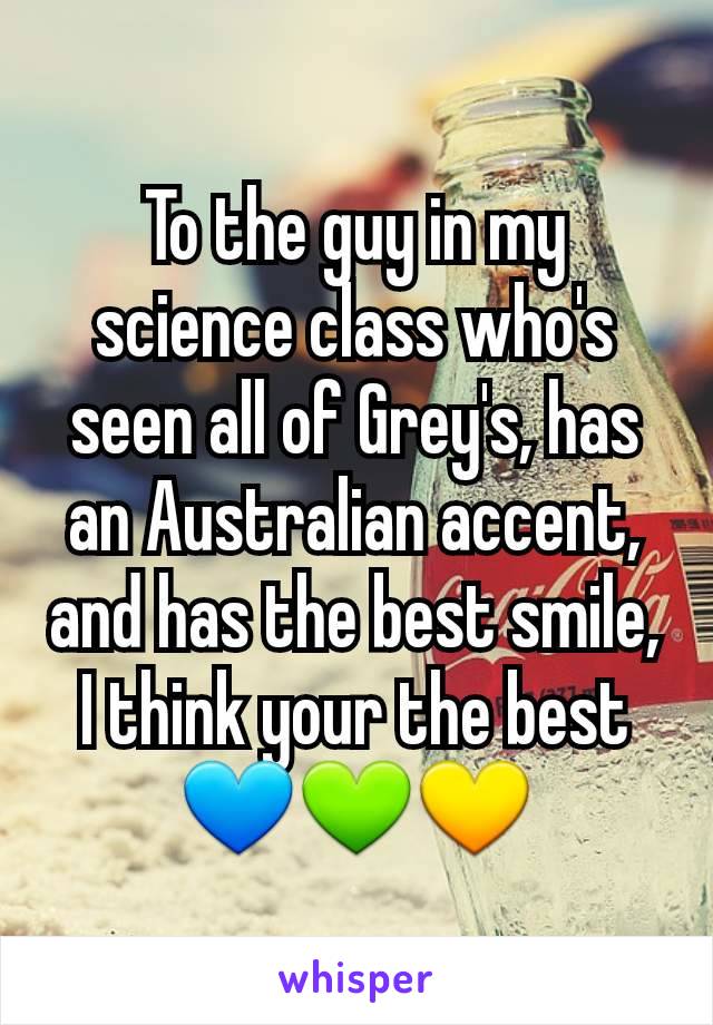 To the guy in my science class who's seen all of Grey's, has an Australian accent, and has the best smile, I think your the best💙💚💛