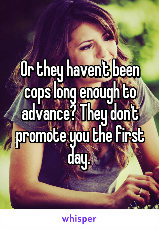 Or they haven't been cops long enough to advance? They don't promote you the first day. 