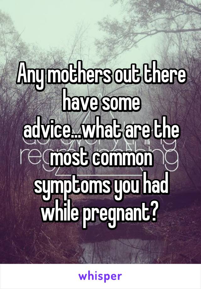 Any mothers out there have some advice...what are the most common symptoms you had while pregnant? 