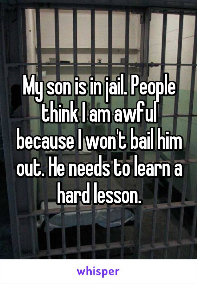 My son is in jail. People think I am awful because I won't bail him out. He needs to learn a hard lesson.