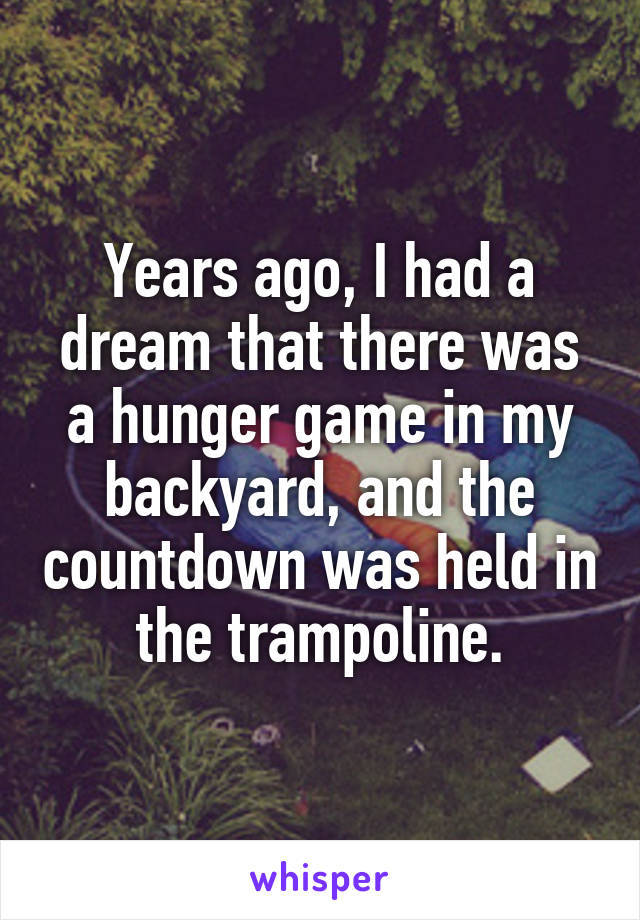 Years ago, I had a dream that there was a hunger game in my backyard, and the countdown was held in the trampoline.