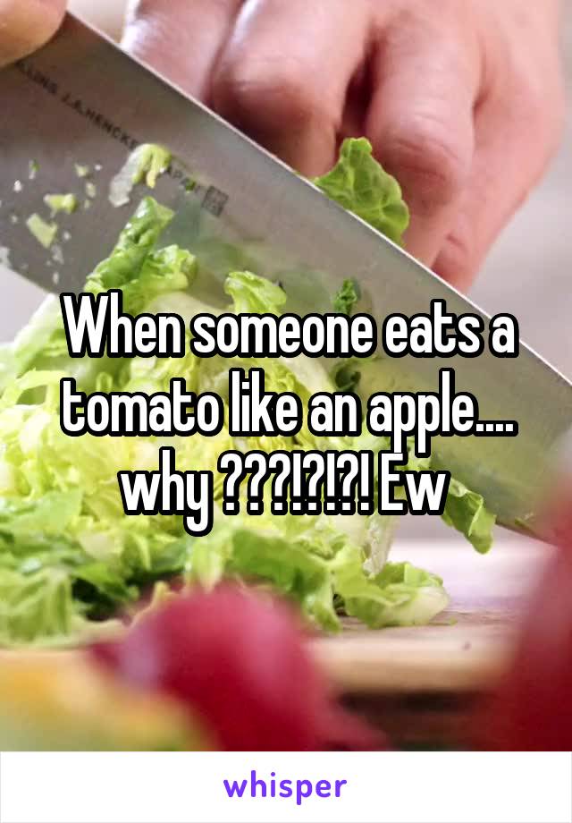 When someone eats a tomato like an apple.... why ???!?!?! Ew 
