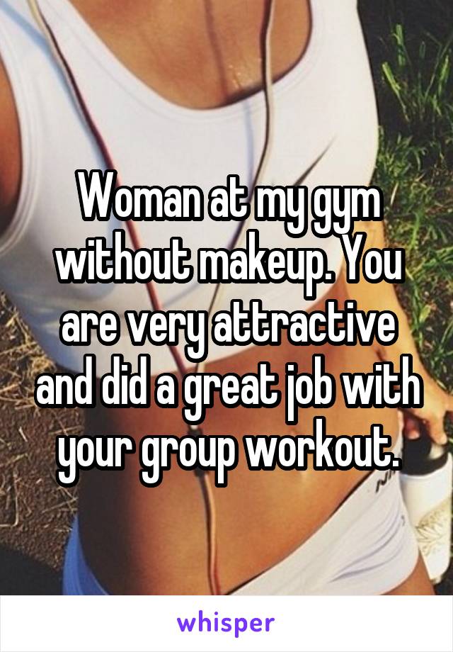 Woman at my gym without makeup. You are very attractive and did a great job with your group workout.