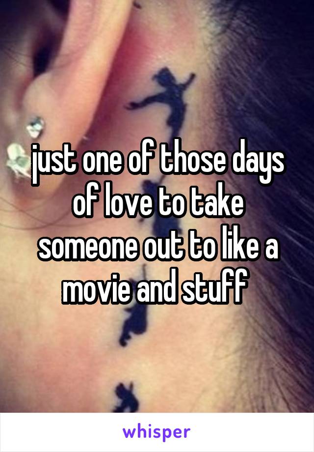 just one of those days of love to take someone out to like a movie and stuff 