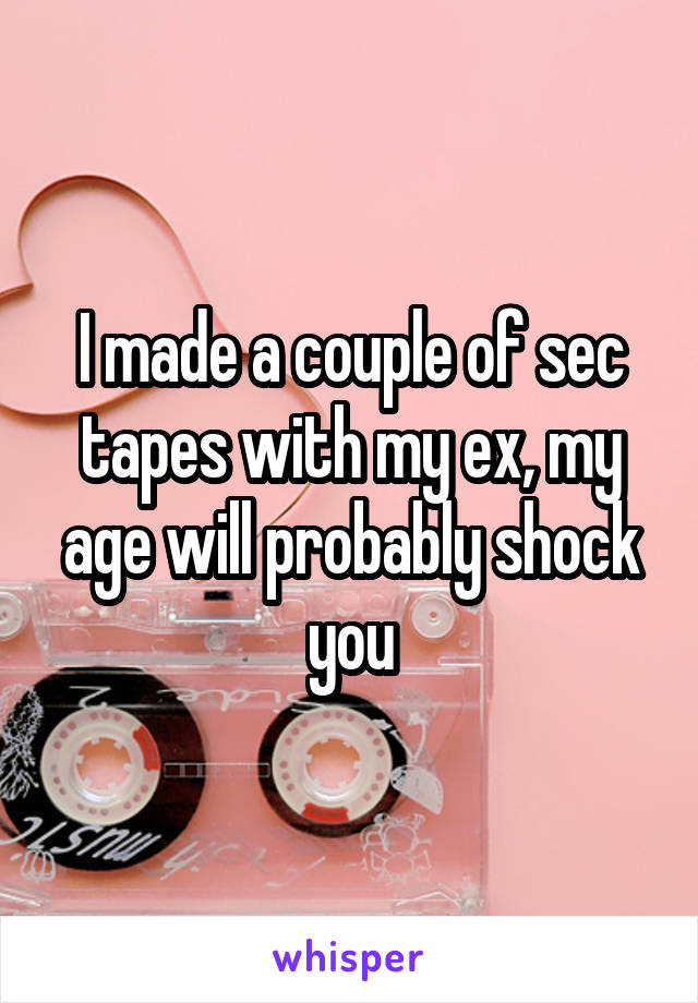 I made a couple of sec tapes with my ex, my age will probably shock you