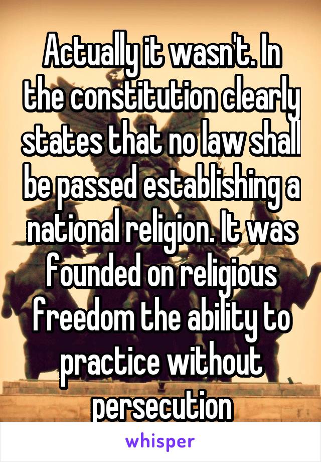 Actually it wasn't. In the constitution clearly states that no law shall be passed establishing a national religion. It was founded on religious freedom the ability to practice without persecution