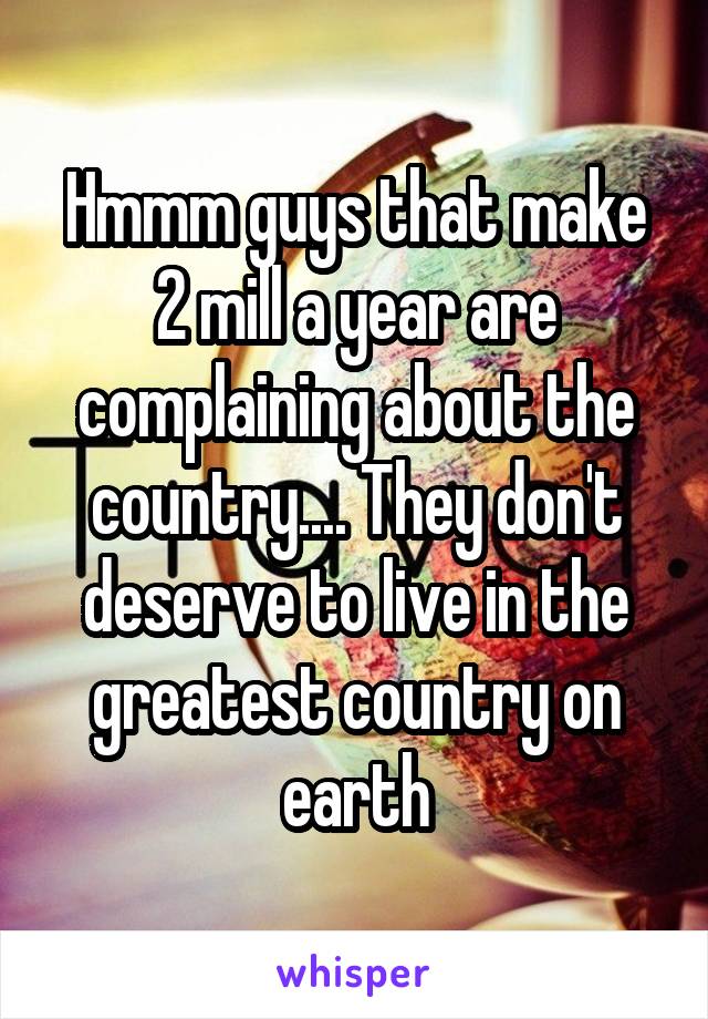 Hmmm guys that make 2 mill a year are complaining about the country.... They don't deserve to live in the greatest country on earth