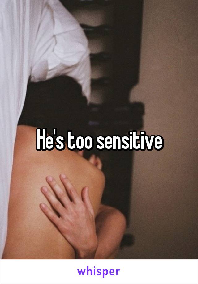 He's too sensitive